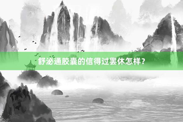 舒泌通胶囊的信得过罢休怎样？